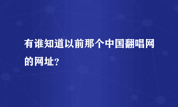 有谁知道以前那个中国翻唱网的网址？