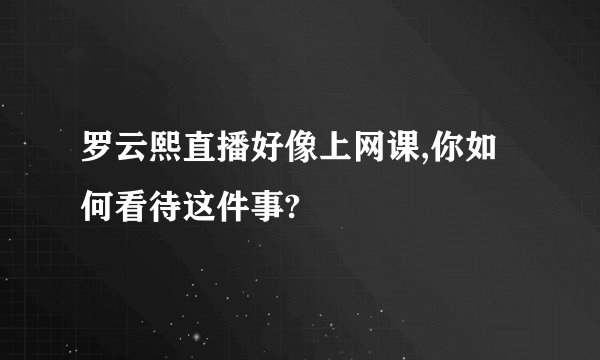 罗云熙直播好像上网课,你如何看待这件事?