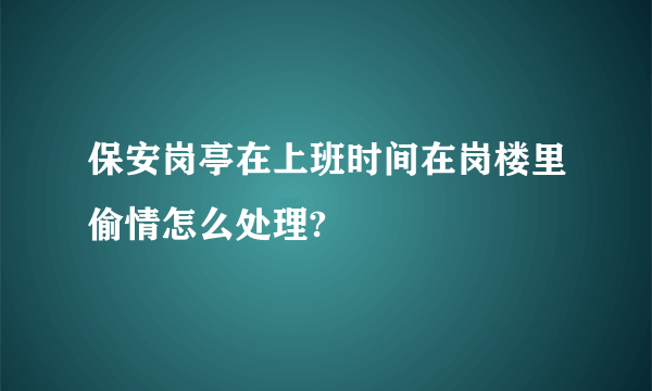 保安岗亭在上班时间在岗楼里偷情怎么处理?