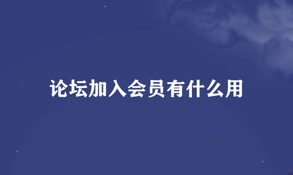 论坛加入会员有什么用
