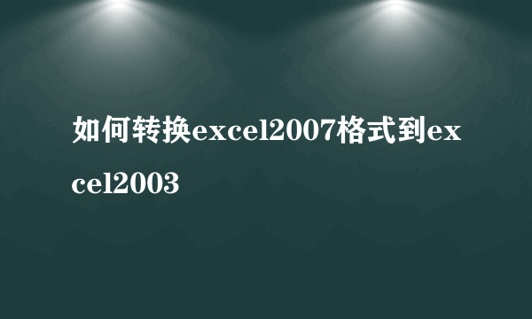 如何转换excel2007格式到excel2003