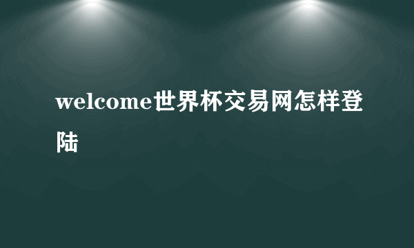 welcome世界杯交易网怎样登陆
