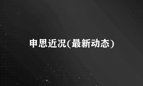 申思近况(最新动态)