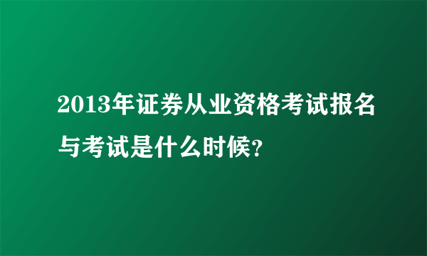 2013年证券从业资格考试报名与考试是什么时候？