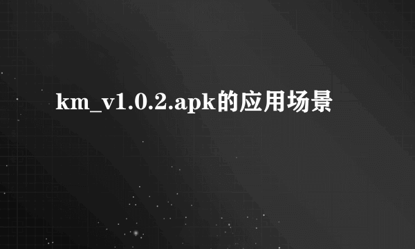 km_v1.0.2.apk的应用场景
