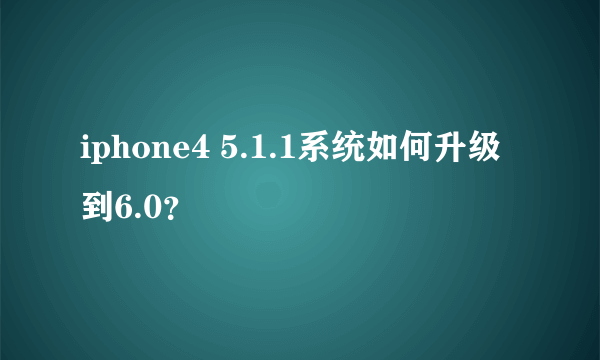 iphone4 5.1.1系统如何升级到6.0？
