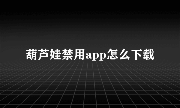 葫芦娃禁用app怎么下载