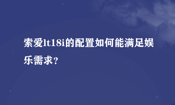 索爱lt18i的配置如何能满足娱乐需求？
