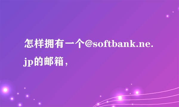 怎样拥有一个@softbank.ne.jp的邮箱，
