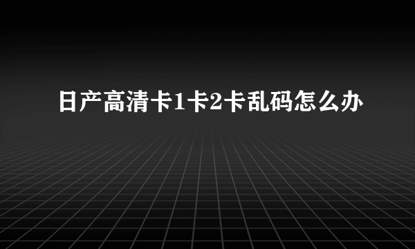 日产高清卡1卡2卡乱码怎么办