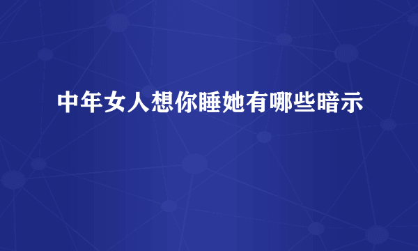 中年女人想你睡她有哪些暗示