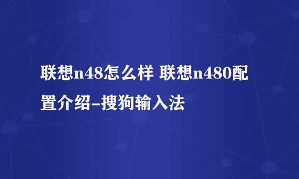 联想n48怎么样 联想n480配置介绍-搜狗输入法