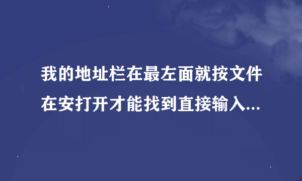 我的地址栏在最左面就按文件在安打开才能找到直接输入网站IP如输入WWW．17126．COM