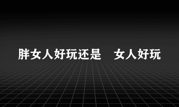 胖女人好玩还是廋女人好玩
