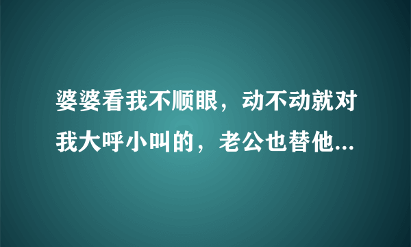 婆婆看我不顺眼，动不动就对我大呼小叫的，老公也替他爸妈撑腰，我在这个家里没地位了，真的只有离婚解决