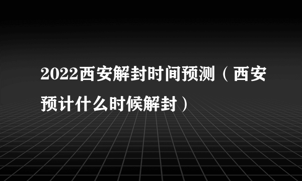 2022西安解封时间预测（西安预计什么时候解封）