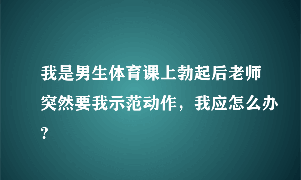我是男生体育课上勃起后老师突然要我示范动作，我应怎么办?