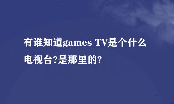 有谁知道games TV是个什么电视台?是那里的?