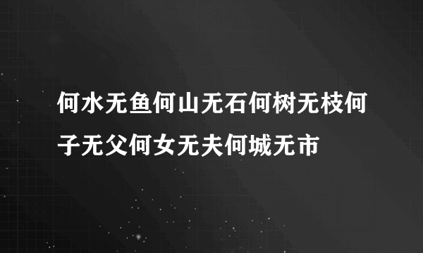 何水无鱼何山无石何树无枝何子无父何女无夫何城无市