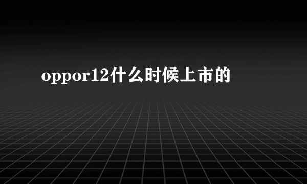oppor12什么时候上市的