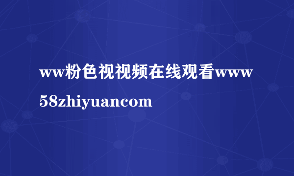 ww粉色视视频在线观看www58zhiyuancom
