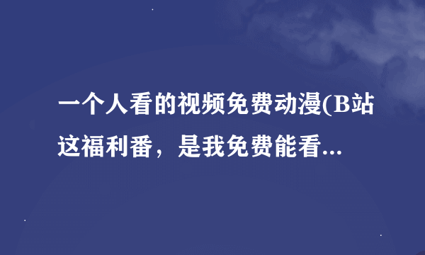 一个人看的视频免费动漫(B站这福利番,是我免费能看到的吗?)