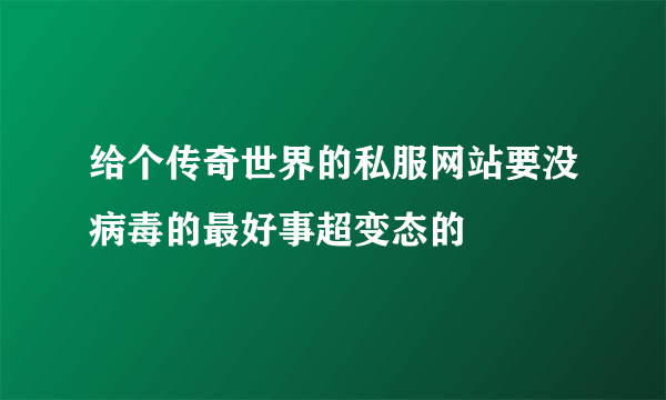 给个传奇世界的私服网站要没病毒的最好事超变态的