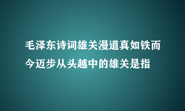 毛泽东诗词雄关漫道真如铁而今迈步从头越中的雄关是指