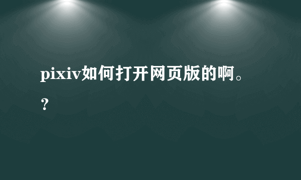 pixiv如何打开网页版的啊。？
