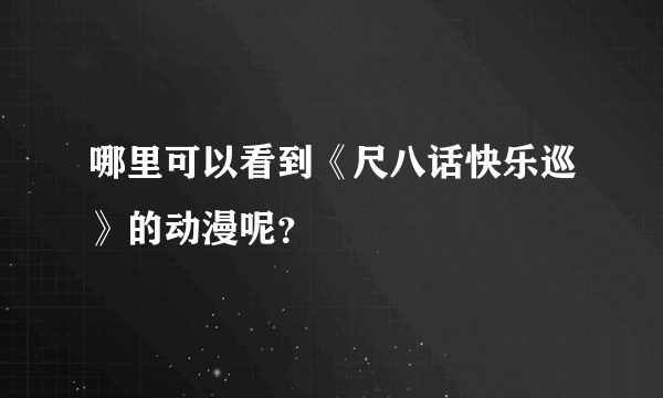 哪里可以看到《尺八话快乐巡》的动漫呢？