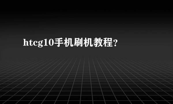 htcg10手机刷机教程？