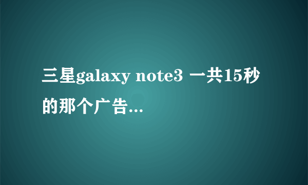 三星galaxy note3 一共15秒的那个广告背景歌曲是什么