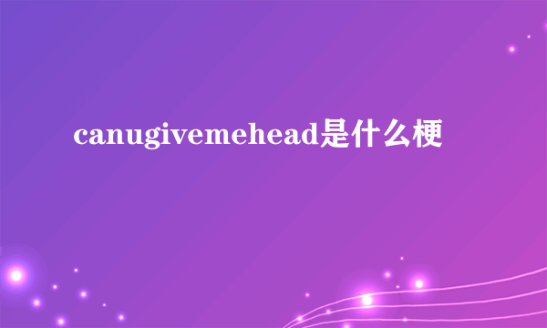 canugivemehead是什么梗
