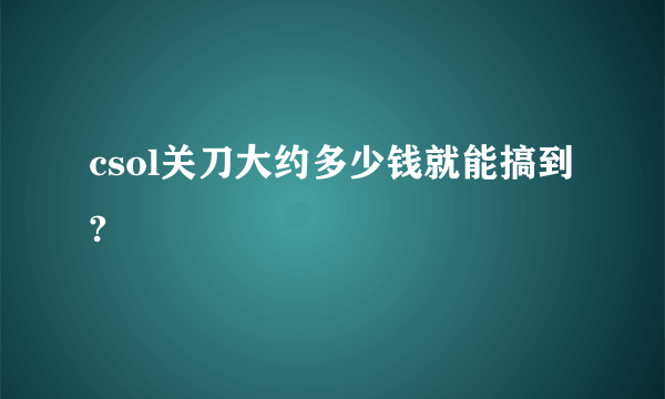 csol关刀大约多少钱就能搞到?
