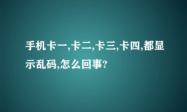 手机卡一,卡二,卡三,卡四,都显示乱码,怎么回事?