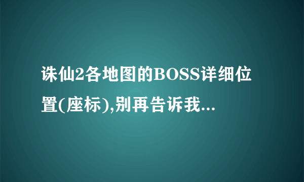 诛仙2各地图的BOSS详细位置(座标),别再告诉我让我上多玩啦,55555!