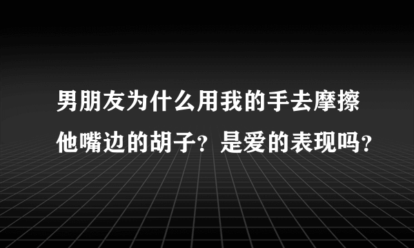 男朋友为什么用我的手去摩擦他嘴边的胡子？是爱的表现吗？