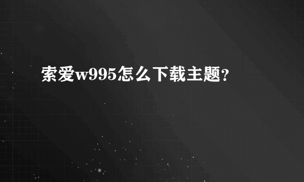 索爱w995怎么下载主题？