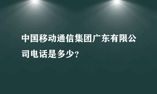 中国移动通信集团广东有限公司电话是多少？