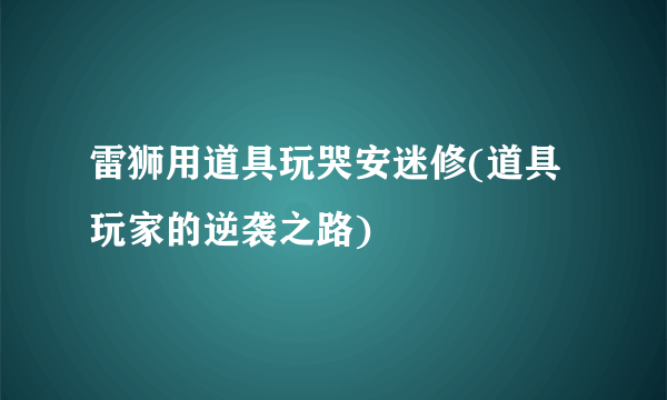 雷狮用道具玩哭安迷修(道具玩家的逆袭之路)