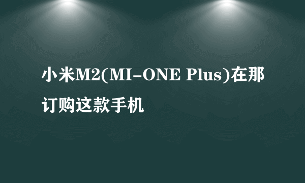 小米M2(MI-ONE Plus)在那订购这款手机
