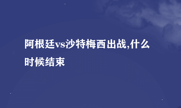 阿根廷vs沙特梅西出战,什么时候结束