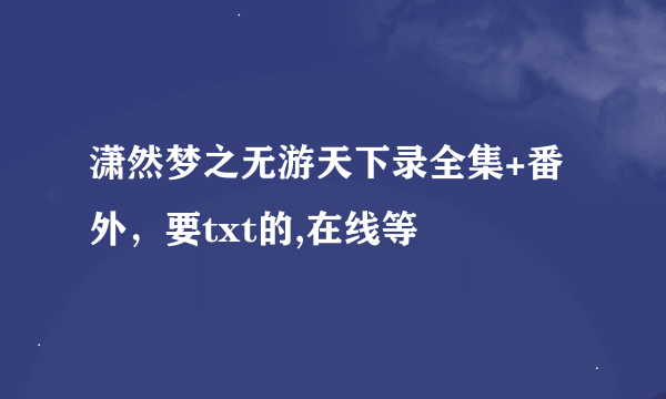 潇然梦之无游天下录全集+番外，要txt的,在线等