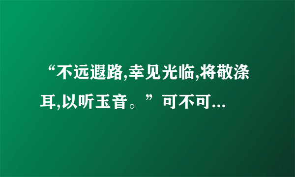 “不远遐路,幸见光临,将敬涤耳,以听玉音。”可不可以用在店门前当欢迎光临使用？