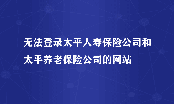 无法登录太平人寿保险公司和太平养老保险公司的网站