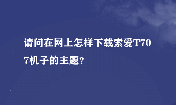 请问在网上怎样下载索爱T707机子的主题？