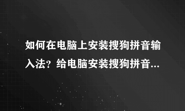 如何在电脑上安装搜狗拼音输入法？给电脑安装搜狗拼音输入法的方法