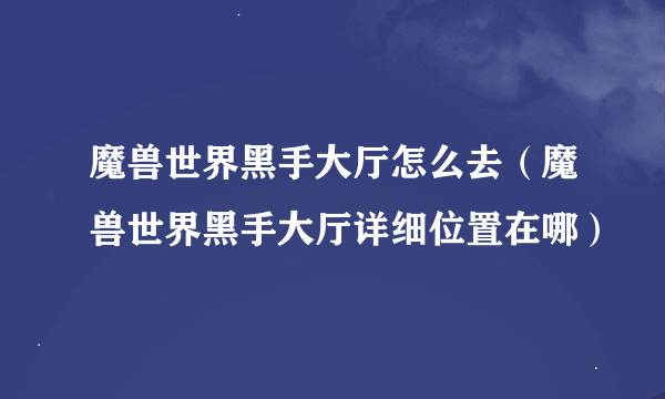 魔兽世界黑手大厅怎么去(魔兽世界黑手大厅详细位置在哪)