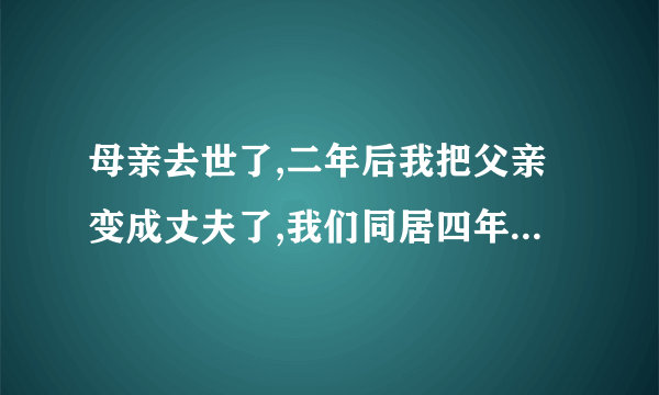 母亲去世了,二年后我把父亲变成丈夫了,我们同居四年了,现在我怀孕了四个月了？