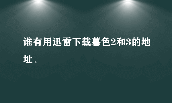 谁有用迅雷下载暮色2和3的地址、